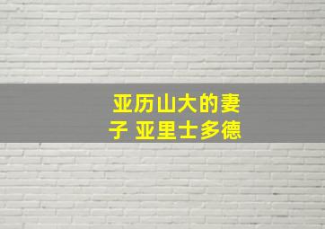 亚历山大的妻子 亚里士多德